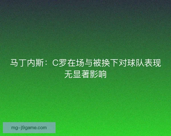 马丁内斯：C罗在场与被换下对球队表现无显著影响
