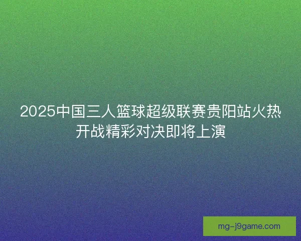 2025中国三人篮球超级联赛贵阳站火热开战精彩对决即将上演